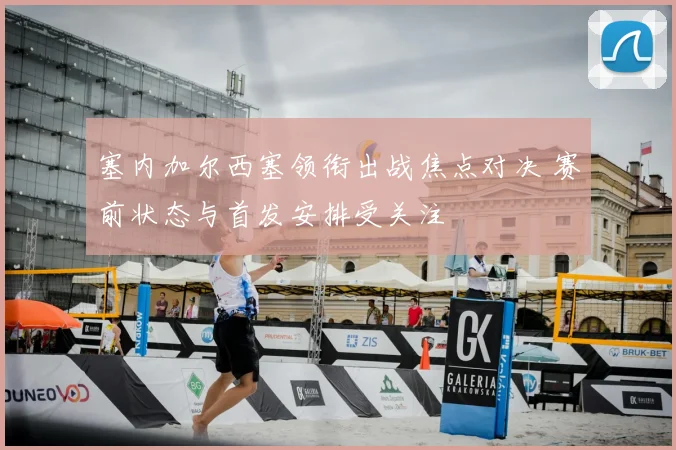 塞内加尔西塞领衔出战焦点对决 赛前状态与首发安排受关注