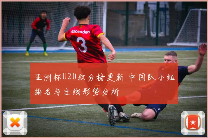 亚洲杯U20积分榜更新 中国队小组排名与出线形势分析