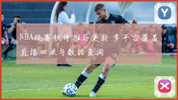 NBA观赛软件推荐更新 多平台覆盖直播回放与数据查询