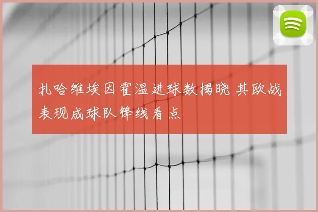 扎哈维埃因霍温进球数揭晓 其欧战表现成球队锋线看点