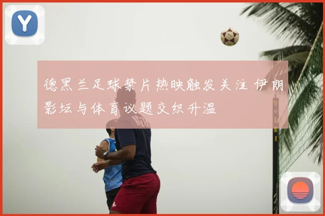 德黑兰足球禁片热映触发关注 伊朗影坛与体育议题交织升温