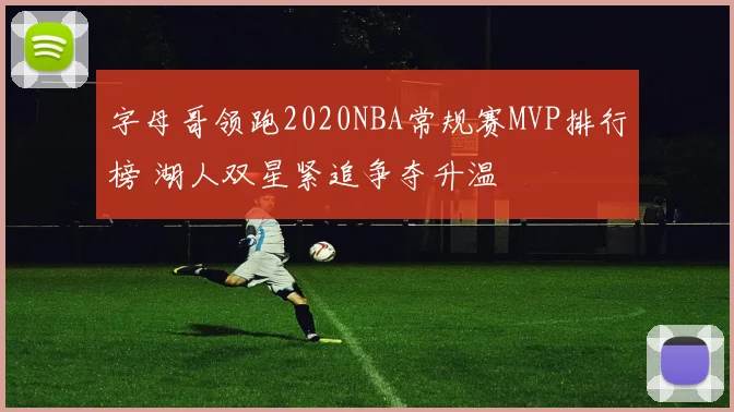 字母哥领跑2020NBA常规赛MVP排行榜 湖人双星紧追争夺升温