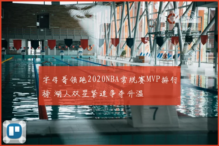 字母哥领跑2020NBA常规赛MVP排行榜 湖人双星紧追争夺升温