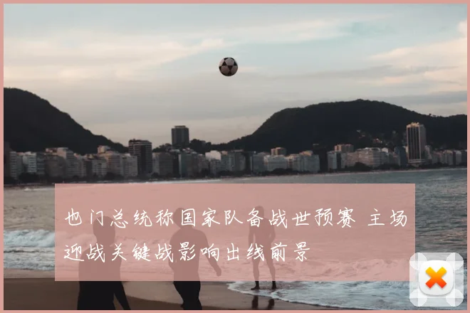 也门总统称国家队备战世预赛 主场迎战关键战影响出线前景