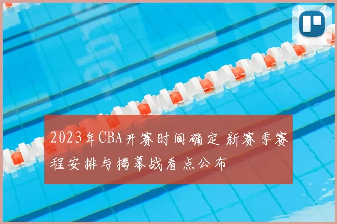 2023年CBA开赛时间确定 新赛季赛程安排与揭幕战看点公布