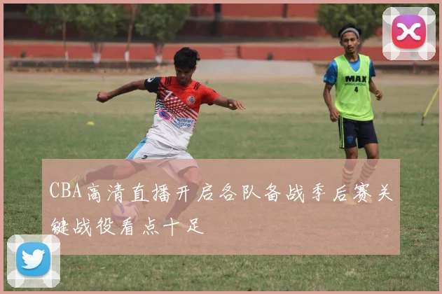 CBA高清直播开启各队备战季后赛关键战役看点十足