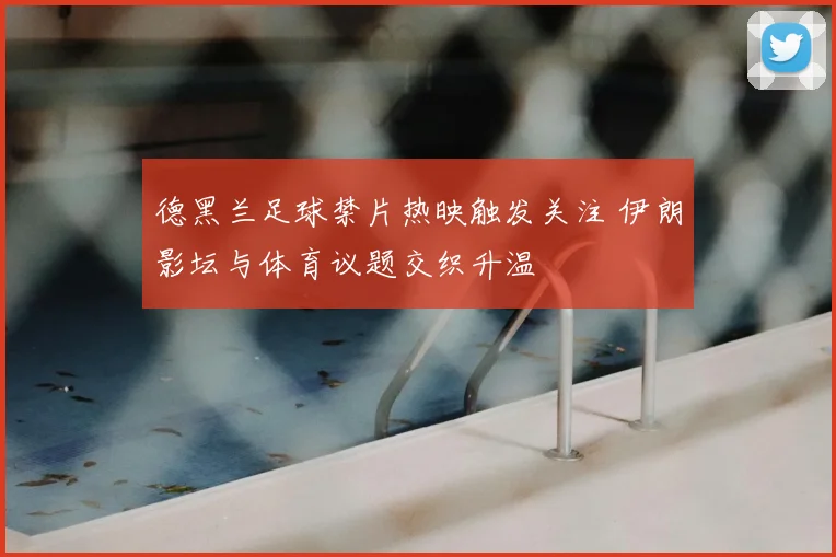 德黑兰足球禁片热映触发关注 伊朗影坛与体育议题交织升温