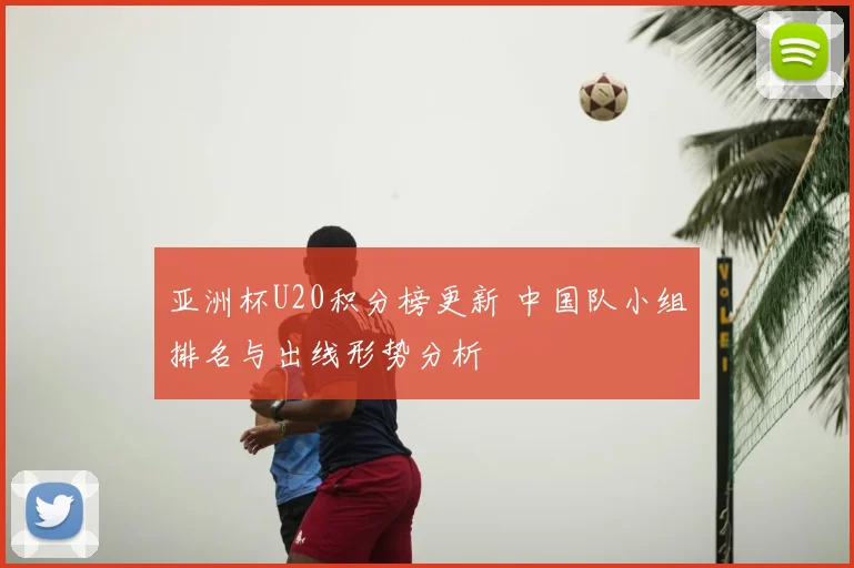 亚洲杯U20积分榜更新 中国队小组排名与出线形势分析