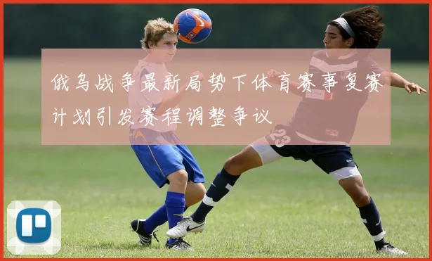 俄乌战争最新局势下体育赛事复赛计划引发赛程调整争议