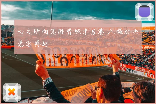 心之所向完胜晋级季后赛 八强对决悬念再起