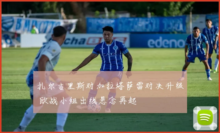 扎尔吉里斯对加拉塔萨雷对决升级 欧战小组出线悬念再起
