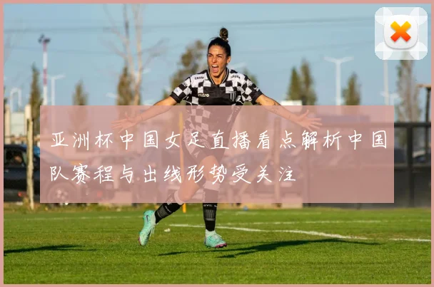 亚洲杯中国女足直播看点解析中国队赛程与出线形势受关注