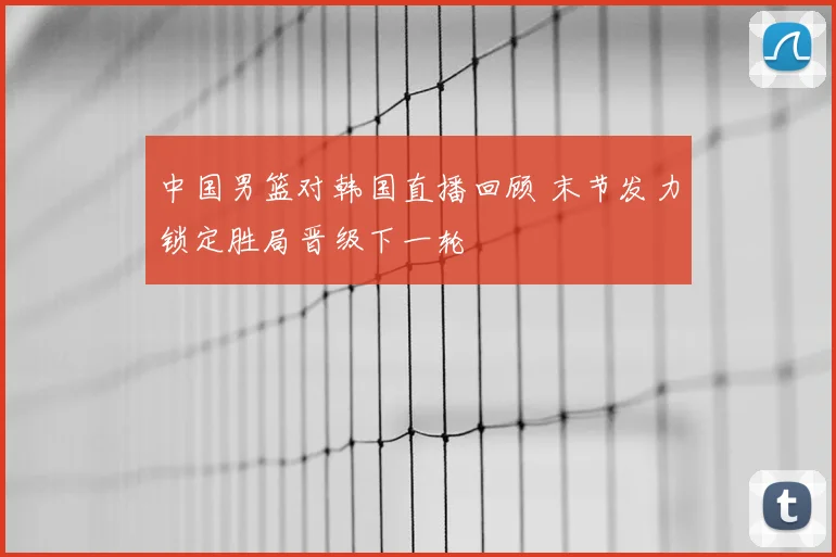 中国男篮对韩国直播回顾 末节发力锁定胜局晋级下一轮