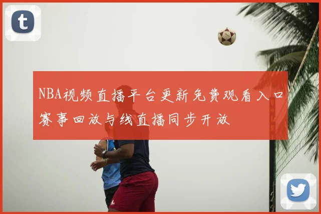 NBA视频直播平台更新免费观看入口赛事回放与线直播同步开放