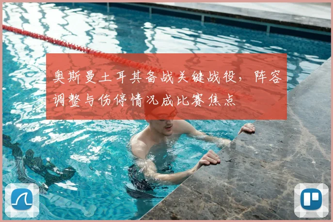 奥斯曼土耳其备战关键战役，阵容调整与伤停情况成比赛焦点