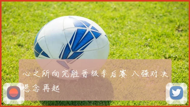 心之所向完胜晋级季后赛 八强对决悬念再起